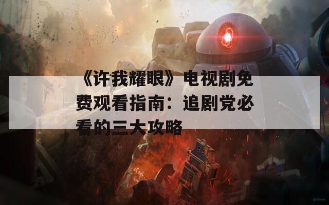 《许我耀眼》电视剧免费观看指南：追剧党必看的三大攻略