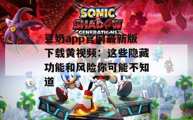 豆奶app官网最新版下载黄视频：这些隐藏功能和风险你可能不知道  第1张