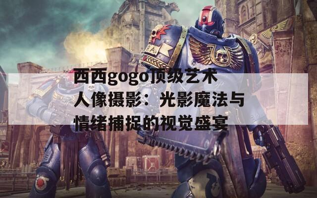 西西gogo顶级艺术人像摄影：光影魔法与情绪捕捉的视觉盛宴  第1张