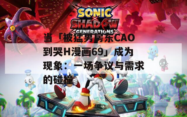当「被猛男房东CAO到哭H漫画69」成为现象：一场争议与需求的碰撞