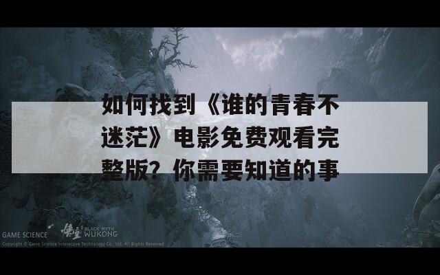 如何找到《谁的青春不迷茫》电影免费观看完整版？你需要知道的事