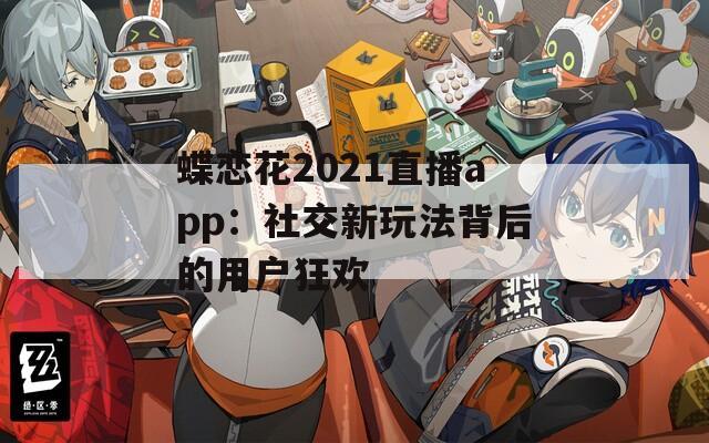 蝶恋花2021直播app：社交新玩法背后的用户狂欢