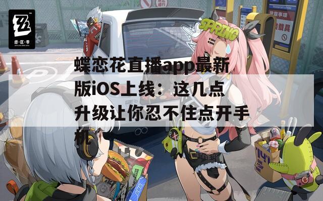 蝶恋花直播app最新版iOS上线：这几点升级让你忍不住点开手机