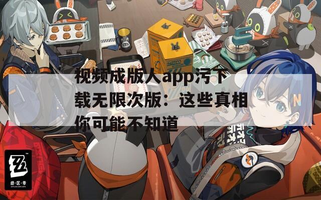 视频成版人app污下载无限次版：这些真相你可能不知道