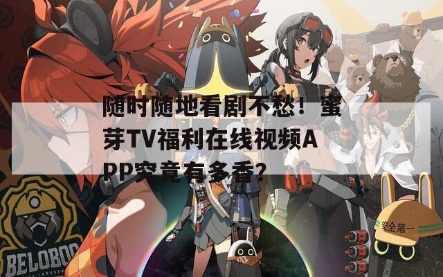 随时随地看剧不愁！蜜芽TV福利在线视频APP究竟有多香？