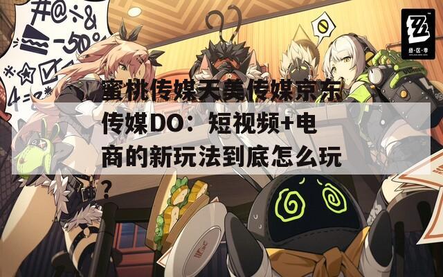 蜜桃传媒天美传媒京东传媒DO：短视频+电商的新玩法到底怎么玩？