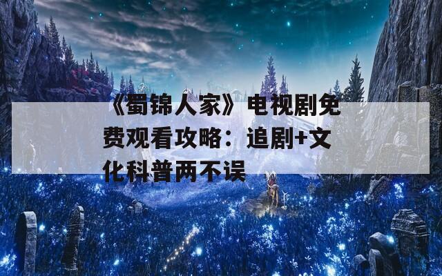《蜀锦人家》电视剧免费观看攻略：追剧+文化科普两不误  第1张