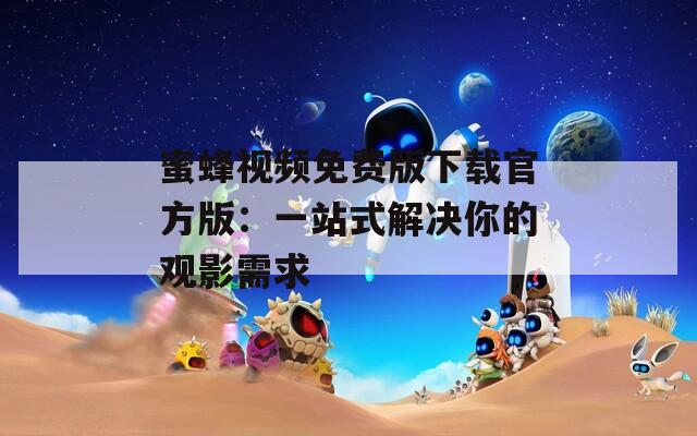 蜜蜂视频免费版下载官方版：一站式解决你的观影需求