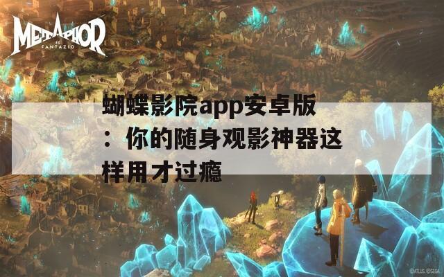 蝴蝶影院app安卓版：你的随身观影神器这样用才过瘾  第1张