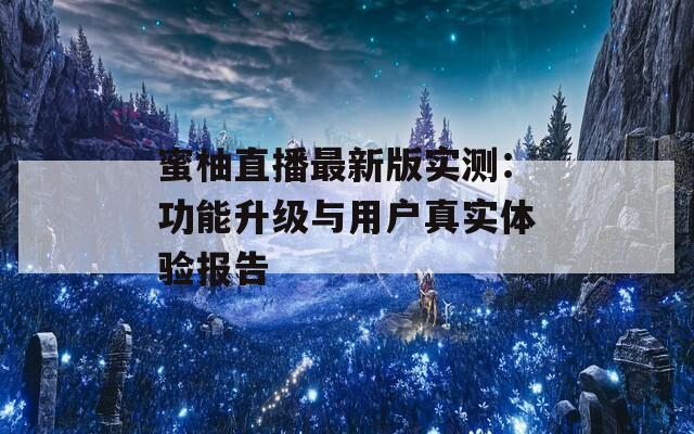 蜜柚直播最新版实测：功能升级与用户真实体验报告  第1张
