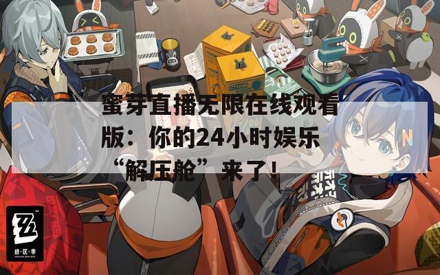 蜜芽直播无限在线观看版：你的24小时娱乐“解压舱”来了！