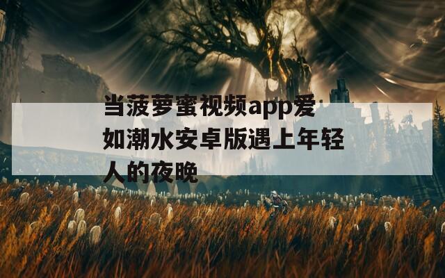 当菠萝蜜视频app爱如潮水安卓版遇上年轻人的夜晚  第1张