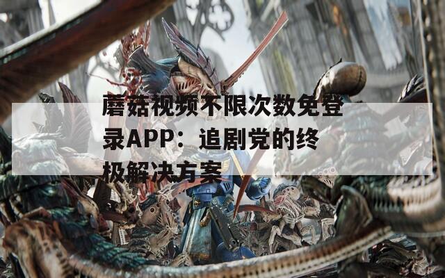 蘑菇视频不限次数免登录APP：追剧党的终极解决方案  第1张
