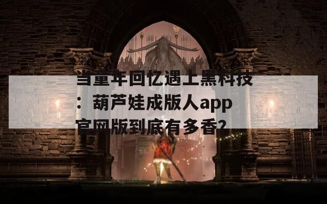 当童年回忆遇上黑科技：葫芦娃成版人app官网版到底有多香？  第1张