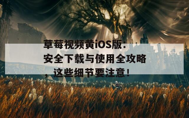 草莓视频黄iOS版：安全下载与使用全攻略，这些细节要注意！