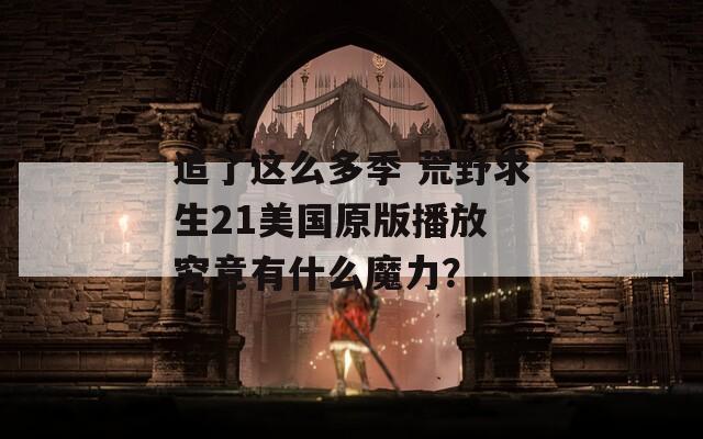 追了这么多季 荒野求生21美国原版播放 究竟有什么魔力？  第1张