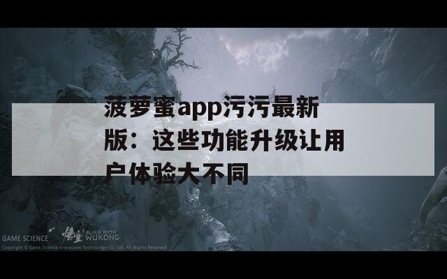 菠萝蜜app污污最新版：这些功能升级让用户体验大不同  第1张