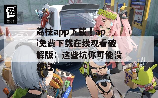 荔枝app下载汅api免费下载在线观看破解版：这些坑你可能没想过