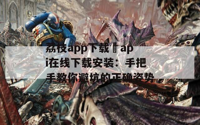 荔枝app下载汅api在线下载安装：手把手教你避坑的正确姿势