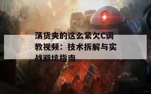 荡货夹的这么紧欠C调教视频：技术拆解与实战避坑指南