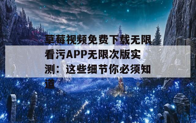 草莓视频免费下载无限看污APP无限次版实测：这些细节你必须知道