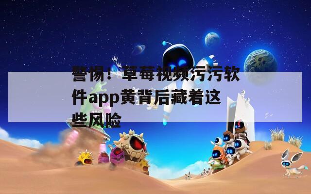 警惕！草莓视频污污软件app黄背后藏着这些风险  第1张