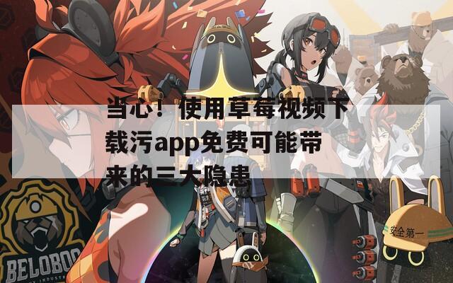 当心！使用草莓视频下载污app免费可能带来的三大隐患