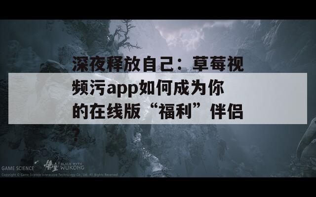 深夜释放自己：草莓视频污app如何成为你的在线版“福利”伴侣？