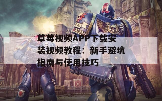 草莓视频APP下载安装视频教程：新手避坑指南与使用技巧