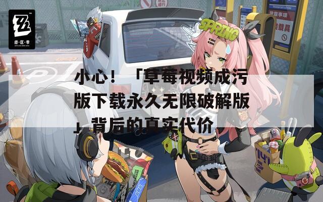 小心！「草莓视频成污版下载永久无限破解版」背后的真实代价  第1张