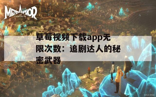 草莓视频下载app无限次数：追剧达人的秘密武器