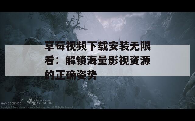 草莓视频下载安装无限看：解锁海量影视资源的正确姿势