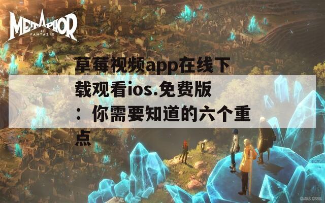 草莓视频app在线下载观看ios.免费版：你需要知道的六个重点