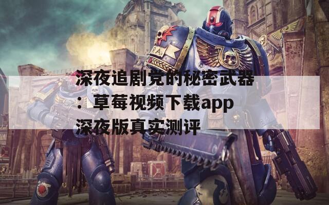 深夜追剧党的秘密武器：草莓视频下载app深夜版真实测评