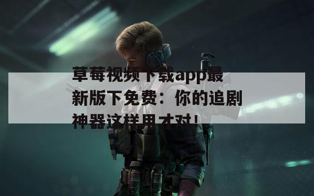 草莓视频下载app最新版下免费：你的追剧神器这样用才对！