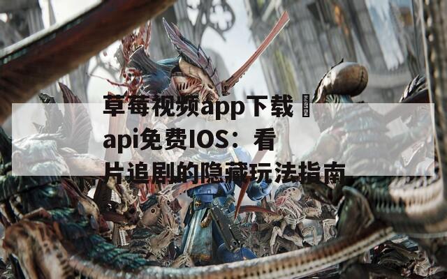 草莓视频app下载汅api免费IOS：看片追剧的隐藏玩法指南