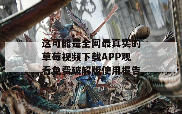 这可能是全网最真实的草莓视频下载APP观看免费破解版使用报告