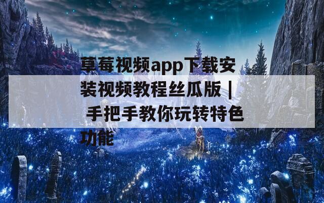 草莓视频app下载安装视频教程丝瓜版 | 手把手教你玩转特色功能