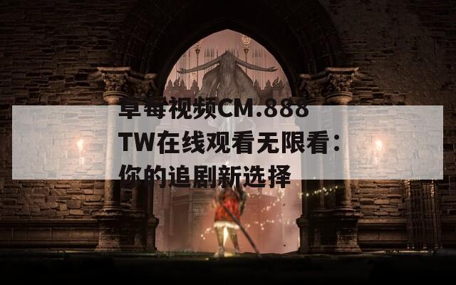 草莓视频CM.888TW在线观看无限看：你的追剧新选择