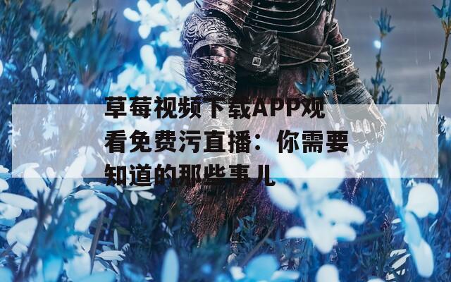 草莓视频下载APP观看免费污直播：你需要知道的那些事儿  第1张