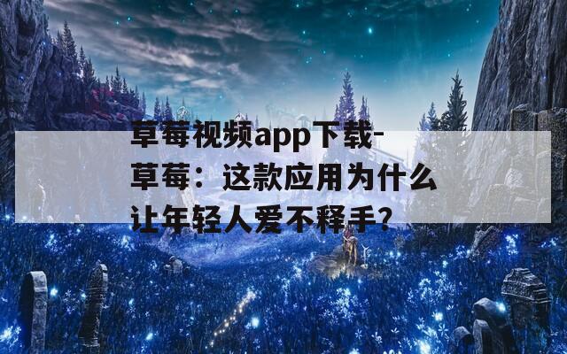 草莓视频app下载-草莓：这款应用为什么让年轻人爱不释手？
