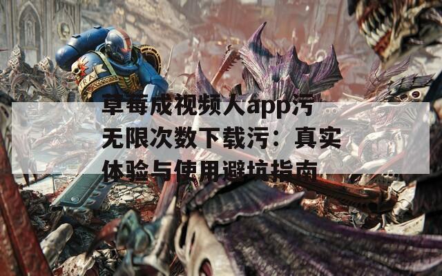 草莓成视频人app污无限次数下载污：真实体验与使用避坑指南