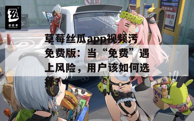 草莓丝瓜app视频污免费版：当“免费”遇上风险，用户该如何选择？