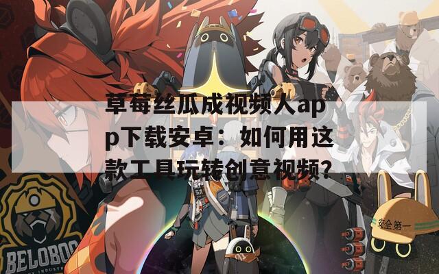 草莓丝瓜成视频人app下载安卓：如何用这款工具玩转创意视频？  第1张