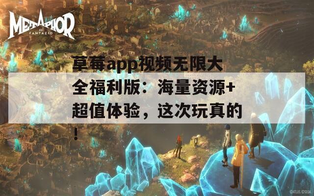 草莓app视频无限大全福利版：海量资源+超值体验，这次玩真的！