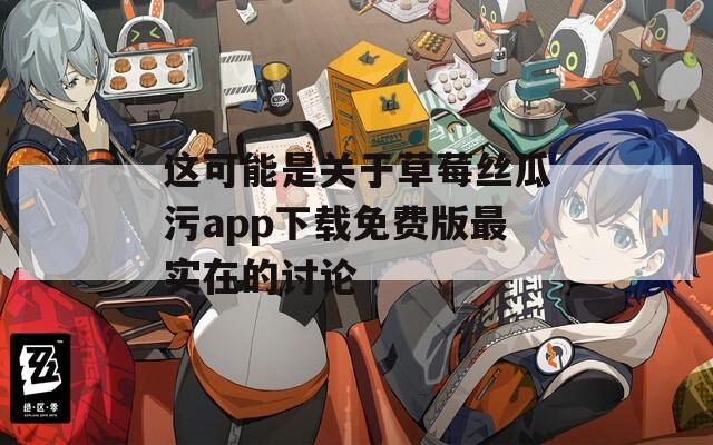 这可能是关于草莓丝瓜污app下载免费版最实在的讨论