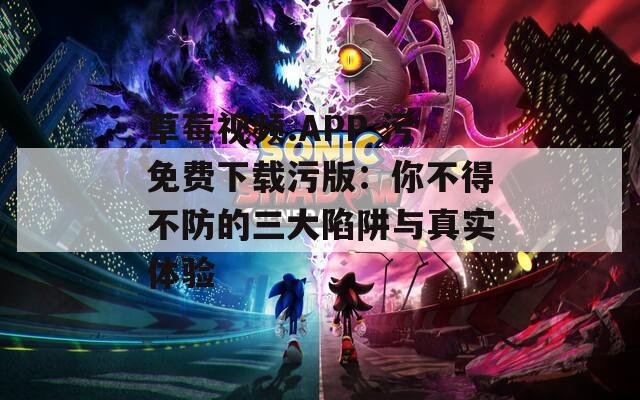草莓视频.APP 污免费下载污版：你不得不防的三大陷阱与真实体验  第1张