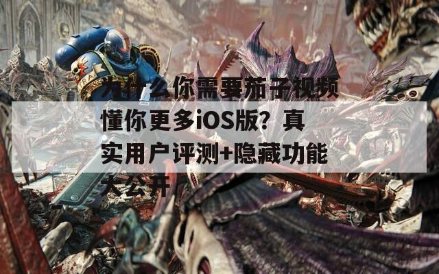 为什么你需要茄子视频懂你更多iOS版？真实用户评测+隐藏功能大公开