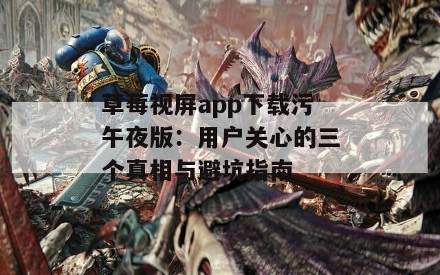 草莓视屏app下载污午夜版：用户关心的三个真相与避坑指南