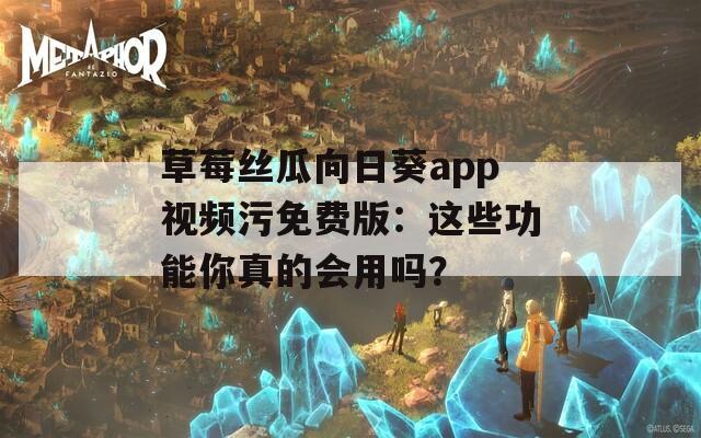 草莓丝瓜向日葵app视频污免费版：这些功能你真的会用吗？  第1张
